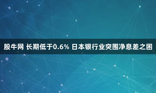 股牛网 长期低于0.6% 日本银行业突围净息差之困