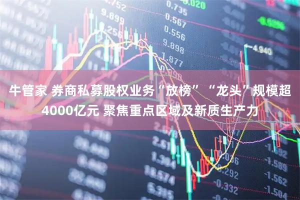 牛管家 券商私募股权业务“放榜” “龙头”规模超4000亿元 聚焦重点区域及新质生产力