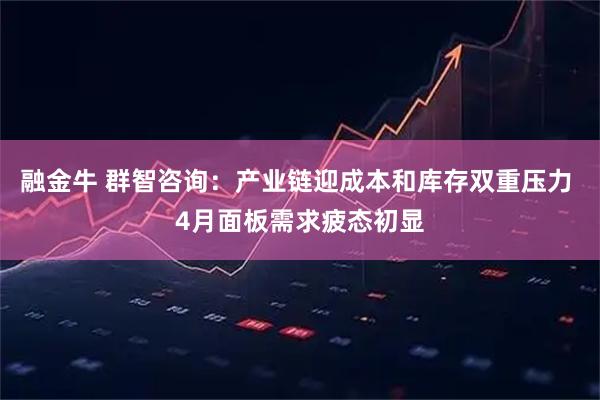 融金牛 群智咨询：产业链迎成本和库存双重压力 4月面板需求疲态初显