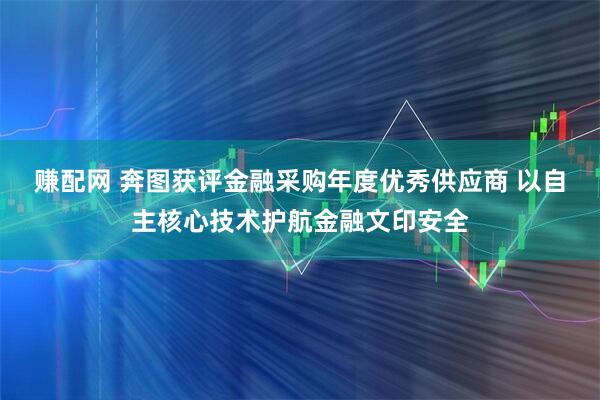 赚配网 奔图获评金融采购年度优秀供应商 以自主核心技术护航金融文印安全