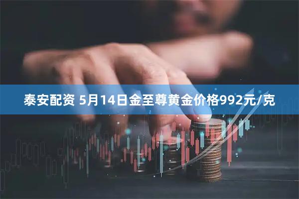 泰安配资 5月14日金至尊黄金价格992元/克
