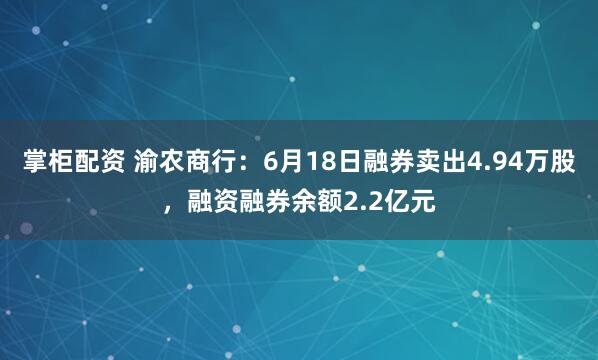 掌柜配资 渝农商行：6月18日融券卖出4.94万股，融资融券余额2.2亿元