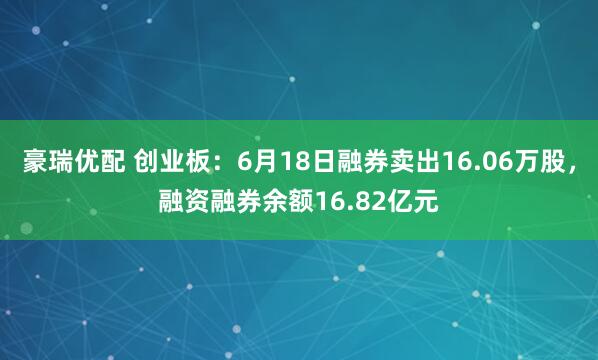 豪瑞优配 创业板：6月18日融券卖出16.06万股，融资融券余额16.82亿元