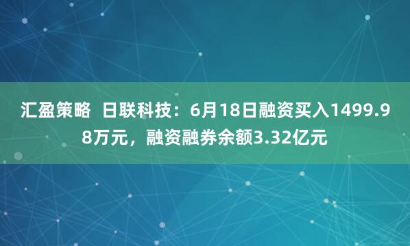 汇盈策略  日联科技：6月18日融资买入1499.98万元，融资融券余额3.32亿元