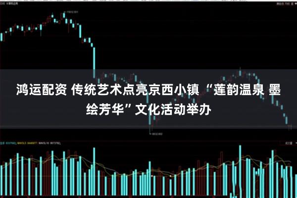 鸿运配资 传统艺术点亮京西小镇 “莲韵温泉 墨绘芳华”文化活动举办