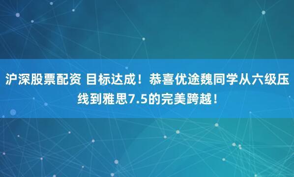 沪深股票配资 目标达成！恭喜优途魏同学从六级压线到雅思7.5的完美跨越！