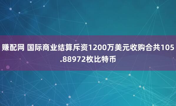赚配网 国际商业结算斥资1200万美元收购合共105.88972枚比特币
