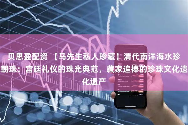 贝思盈配资 【马先生私人珍藏】清代南洋海水珍珠朝珠：宫廷礼仪的珠光典范，藏家追捧的珍珠文化遗产