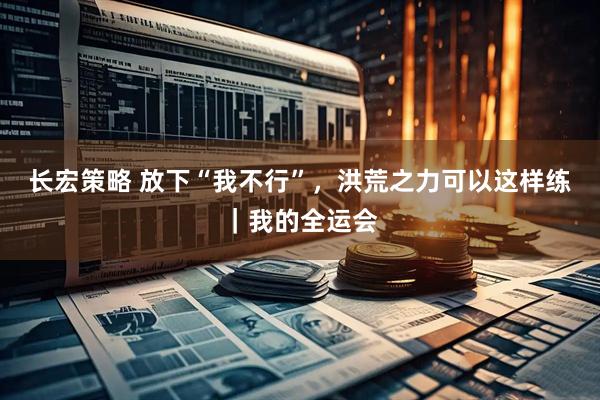 长宏策略 放下“我不行”，洪荒之力可以这样练｜我的全运会