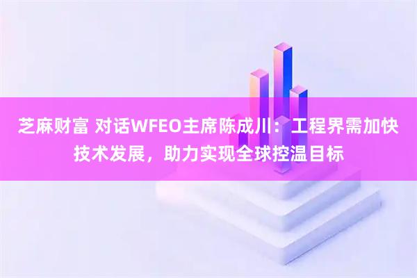 芝麻财富 对话WFEO主席陈成川:工程界需加快技术发展,助力实现全球控温目标