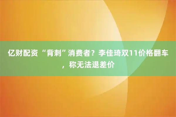 亿财配资 “背刺”消费者？李佳琦双11价格翻车，称无法退差价