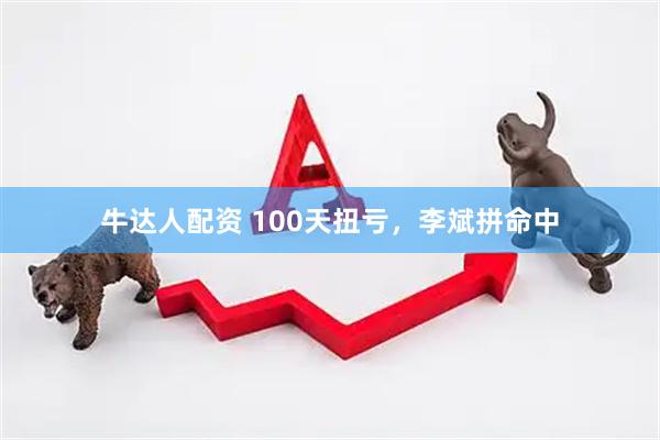 牛达人配资 100天扭亏,李斌拼命中