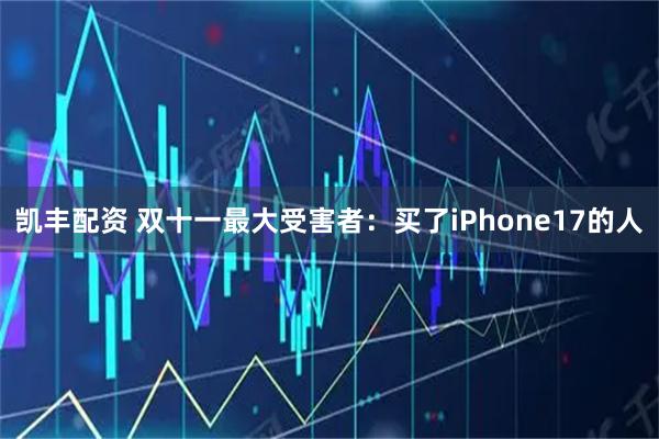 凯丰配资 双十一最大受害者：买了iPhone17的人