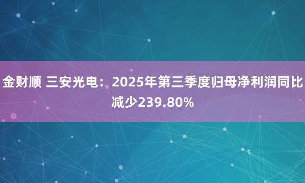 金财顺 三安光电：2025年第三季度归母净利润同比减少239.80%