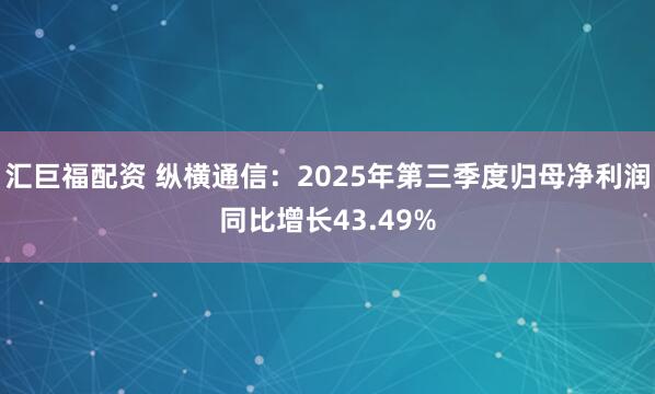 汇巨福配资 纵横通信:2025年第三季度归母净利润同比增长43.49%