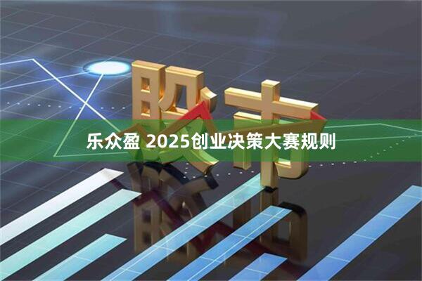 乐众盈 2025创业决策大赛规则