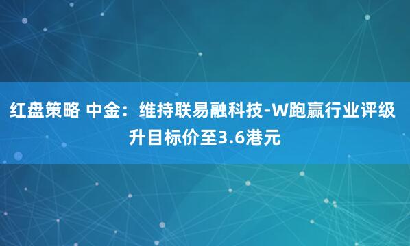 红盘策略 中金：维持联易融科技-W跑赢行业评级 升目标价至3.6港元