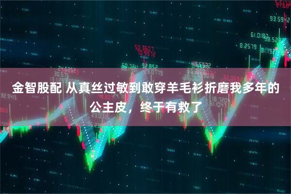 金智股配 从真丝过敏到敢穿羊毛衫折磨我多年的公主皮，终于有救了