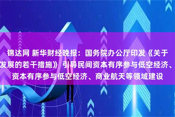锦达网 新华财经晚报:国务院办公厅印发《关于进一步促进民间投资发展的若干措施》 引导民间资本有序参与低空经济、商业航天等领域建设