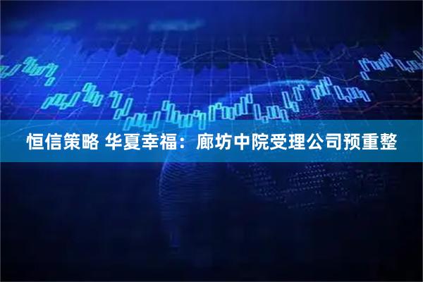 恒信策略 华夏幸福：廊坊中院受理公司预重整