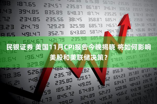 民银证券 美国11月CPI报告今晚揭晓 将如何影响美股和美联储决策?