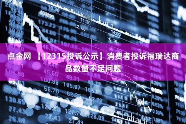 点金网 【12315投诉公示】消费者投诉福瑞达商品数量不足问题
