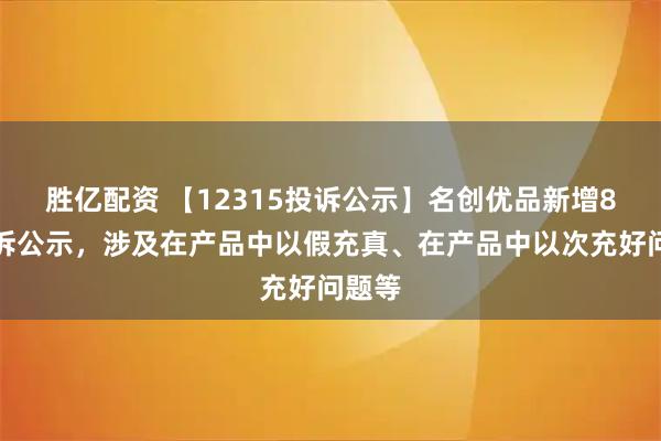 胜亿配资 【12315投诉公示】名创优品新增8件投诉公示，涉及在产品中以假充真、在产品中以次充好问题等
