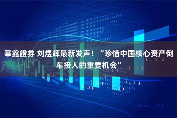 華鑫證券 刘煜辉最新发声！“珍惜中国核心资产倒车接人的重要机会”