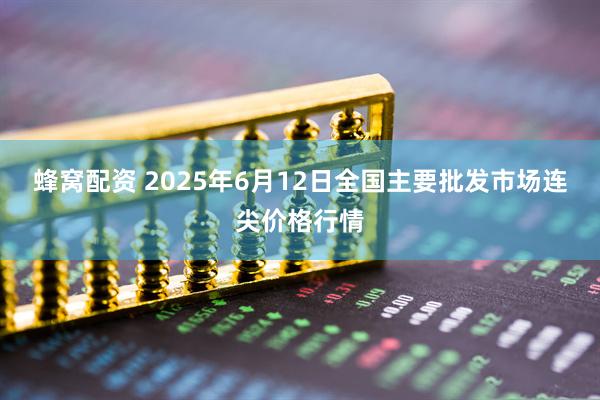 蜂窝配资 2025年6月12日全国主要批发市场连尖价格行情
