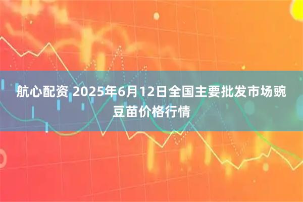 航心配资 2025年6月12日全国主要批发市场豌豆苗价格行情