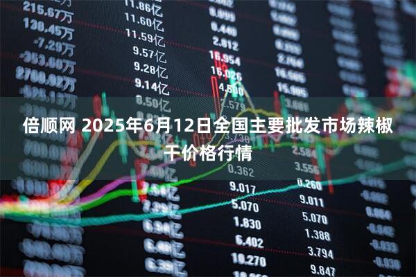 倍顺网 2025年6月12日全国主要批发市场辣椒干价格行情