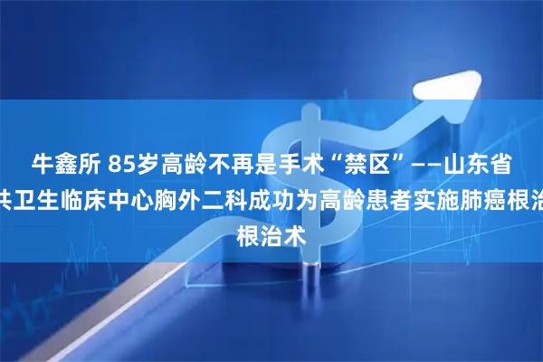 牛鑫所 85岁高龄不再是手术“禁区”——山东省公共卫生临床中心胸外二科成功为高龄患者实施肺癌根治术