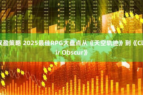 双盈策略 2025最佳RPG大盘点从《天空轨迹》到《Clair Obscur》