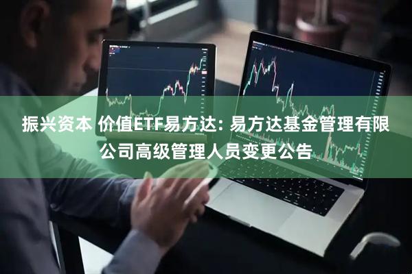 振兴资本 价值ETF易方达: 易方达基金管理有限公司高级管理人员变更公告