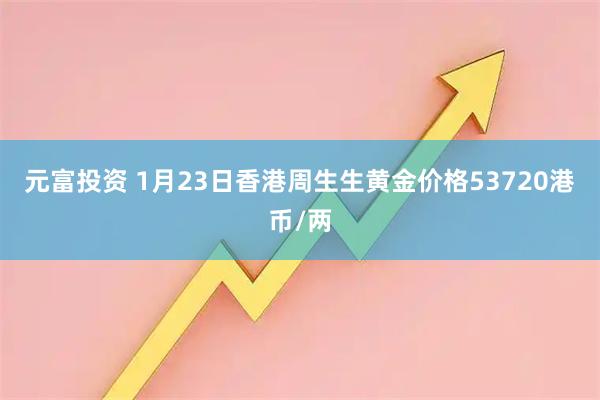 元富投资 1月23日香港周生生黄金价格53720港币/两
