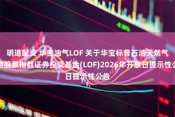 明道配资 华宝油气LOF 关于华宝标普石油天然气上游股票指数证券投资基金(LOF)2026年开放日提示性公告