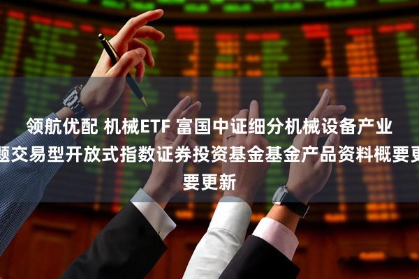 领航优配 机械ETF 富国中证细分机械设备产业主题交易型开放式指数证券投资基金基金产品资料概要更新