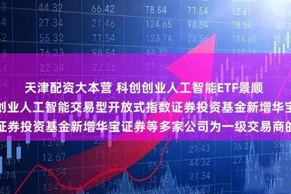 天津配资大本营 科创创业人工智能ETF景顺 关于景顺长城中证科创创业人工智能交易型开放式指数证券投资基金新增华宝证券等多家公司为一级交易商的公告