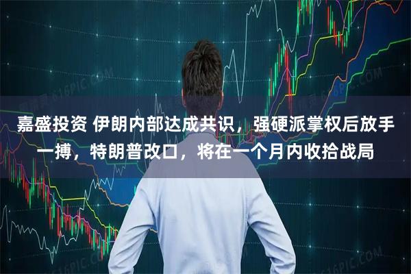 嘉盛投资 伊朗内部达成共识,强硬派掌权后放手一搏,特朗普改口,将在一个月内收拾战局