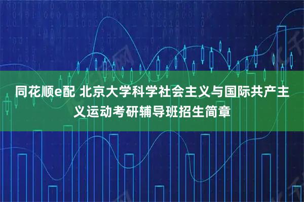 同花顺e配 北京大学科学社会主义与国际共产主义运动考研辅导班招生简章