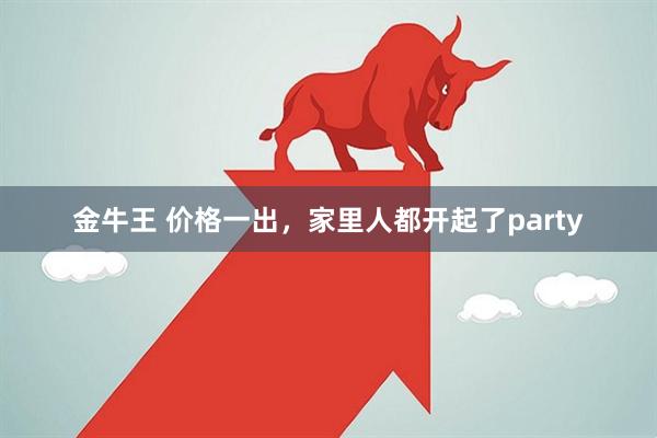 金牛王 价格一出，家里人都开起了party