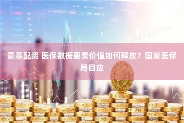 豪泰配资 医保数据要素价值如何释放?国家医保局回应