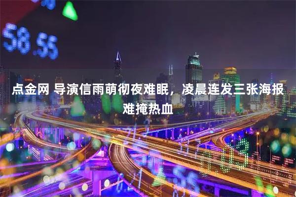 点金网 导演信雨萌彻夜难眠，凌晨连发三张海报难掩热血