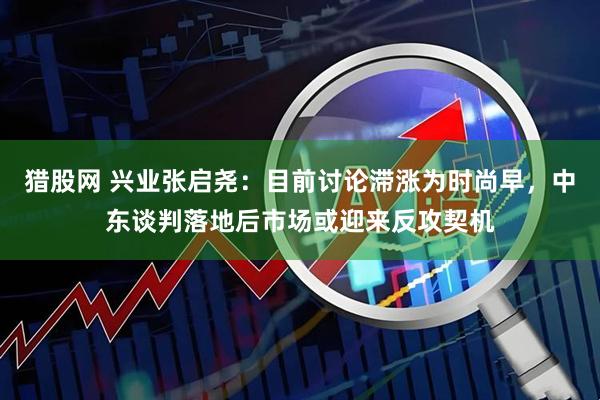 猎股网 兴业张启尧：目前讨论滞涨为时尚早，中东谈判落地后市场或迎来反攻契机