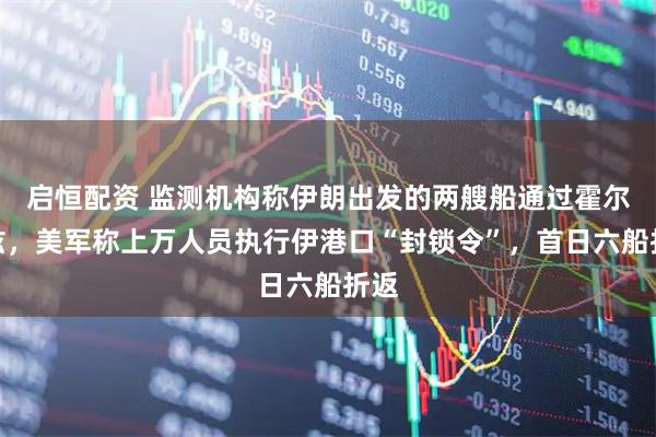 启恒配资 监测机构称伊朗出发的两艘船通过霍尔木兹，美军称上万人员执行伊港口“封锁令”，首日六船折返