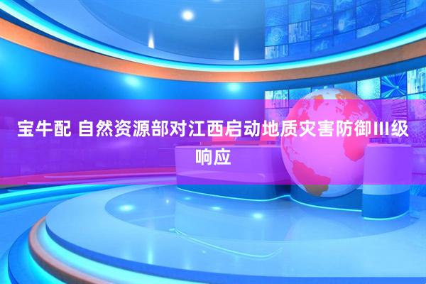 宝牛配 自然资源部对江西启动地质灾害防御Ⅲ级响应