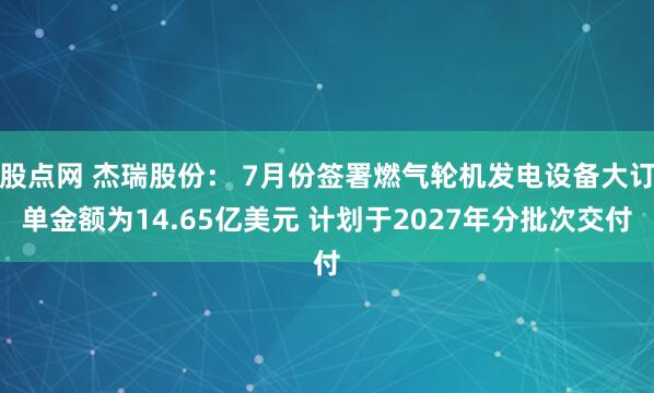 股点网 杰瑞股份： 7月份签署燃气轮机发电设备大订单金额为14.65亿美元 计划于2027年分批次交付